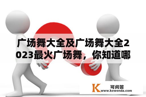 广场舞大全及广场舞大全2023最火广场舞，你知道哪些？