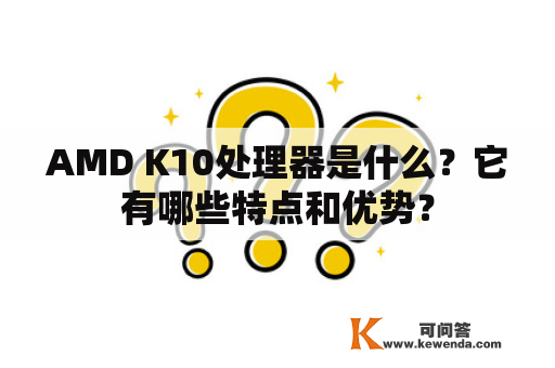 AMD K10处理器是什么？它有哪些特点和优势？