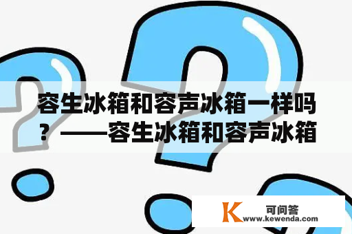 容生冰箱和容声冰箱一样吗？——容生冰箱和容声冰箱有什么区别？