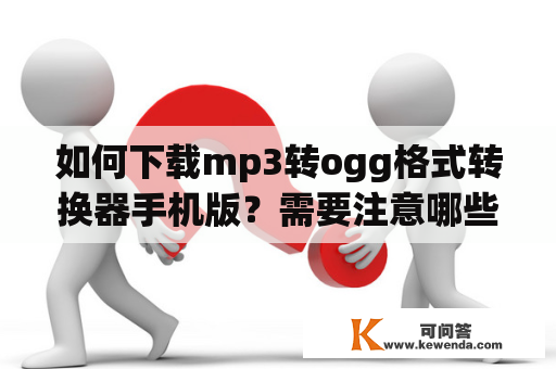 如何下载mp3转ogg格式转换器手机版？需要注意哪些问题？