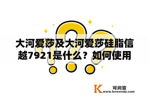 大河爱莎及大河爱莎硅脂信越7921是什么？如何使用？有哪些注意事项？