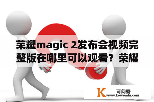 荣耀magic 2发布会视频完整版在哪里可以观看？荣耀magic 2发布会有哪些亮点？