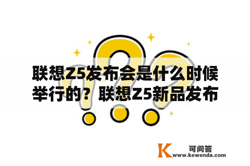 联想Z5发布会是什么时候举行的？联想Z5新品发布会有哪些亮点？