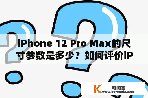iPhone 12 Pro Max的尺寸参数是多少？如何评价iPhone 12 Pro Max的尺寸？