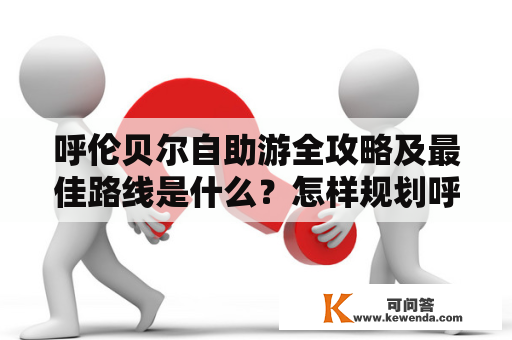 呼伦贝尔自助游全攻略及最佳路线是什么？怎样规划呼伦贝尔自助游的最佳路线？如何在呼伦贝尔自助游中玩得更尽兴？