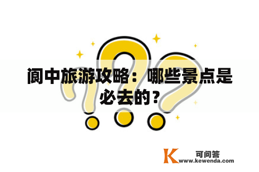 阆中旅游攻略：哪些景点是必去的？