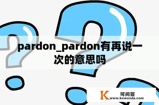 pardon_pardon有再说一次的意思吗