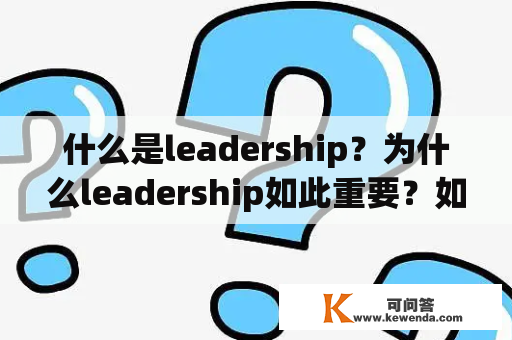 什么是leadership？为什么leadership如此重要？如何发展领导力？