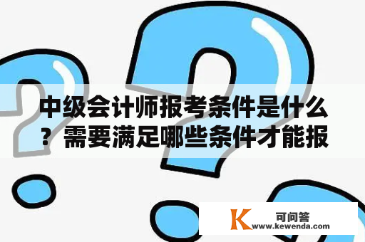 中级会计师报考条件是什么？需要满足哪些条件才能报考中级会计师考试？