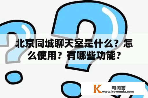 北京同城聊天室是什么？怎么使用？有哪些功能？