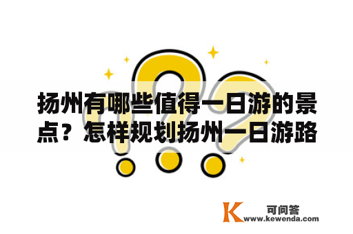 扬州有哪些值得一日游的景点？怎样规划扬州一日游路线？