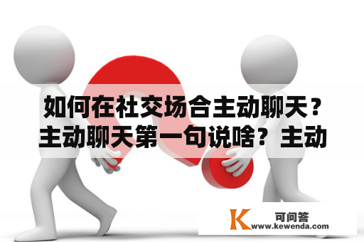 如何在社交场合主动聊天？主动聊天第一句说啥？主动聊天第一句说啥跟男的？