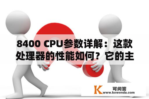 8400 CPU参数详解：这款处理器的性能如何？它的主要特点有哪些？