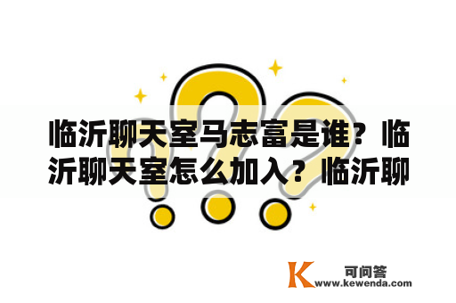 临沂聊天室马志富是谁？临沂聊天室怎么加入？临沂聊天室有哪些特色？