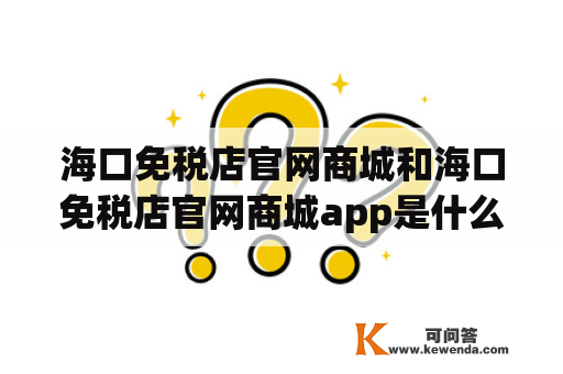 海口免税店官网商城和海口免税店官网商城app是什么？如何使用？有哪些优惠活动？