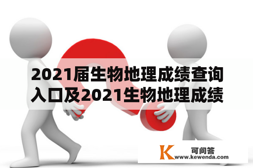 2021届生物地理成绩查询入口及2021生物地理成绩查询入口官网在哪里？