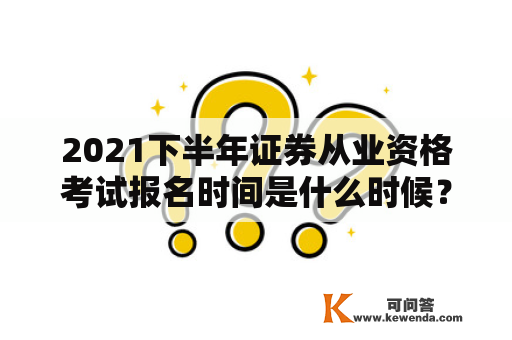 2021下半年证券从业资格考试报名时间是什么时候？