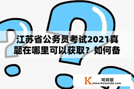 江苏省公务员考试2021真题在哪里可以获取？如何备考江苏省公务员考试2021？