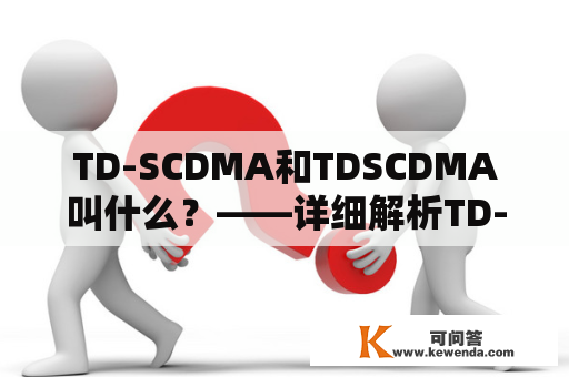 TD-SCDMA和TDSCDMA叫什么？——详细解析TD-SCDMA技术及其发展历程