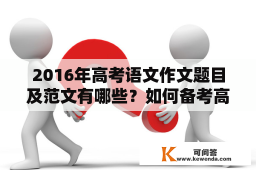 2016年高考语文作文题目及范文有哪些？如何备考高考语文作文？有哪些写作技巧和注意事项？