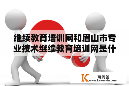 继续教育培训网和眉山市专业技术继续教育培训网是什么？如何选择合适的继续教育培训网？