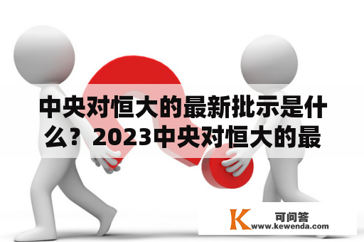 中央对恒大的最新批示是什么？2023中央对恒大的最新批示有哪些内容？