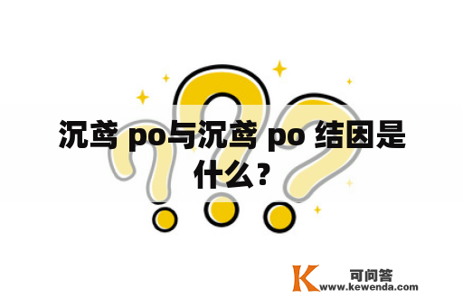 沉鸢 po与沉鸢 po 结因是什么？