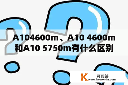 A104600m、A10 4600m和A10 5750m有什么区别？