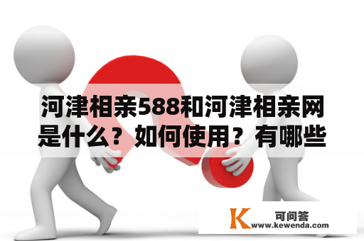 河津相亲588和河津相亲网是什么？如何使用？有哪些优势和劣势？如何保证安全？