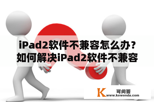 iPad2软件不兼容怎么办？如何解决iPad2软件不兼容的问题？