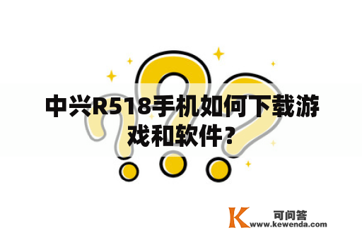 中兴R518手机如何下载游戏和软件？