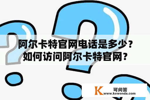 阿尔卡特官网电话是多少？如何访问阿尔卡特官网？