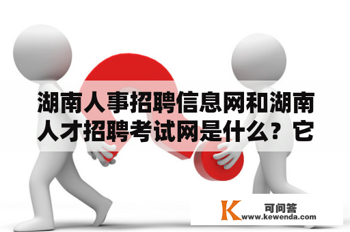 湖南人事招聘信息网和湖南人才招聘考试网是什么？它们有什么作用？如何使用？