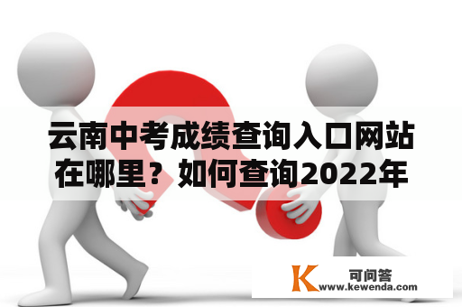 云南中考成绩查询入口网站在哪里？如何查询2022年云南中考成绩？