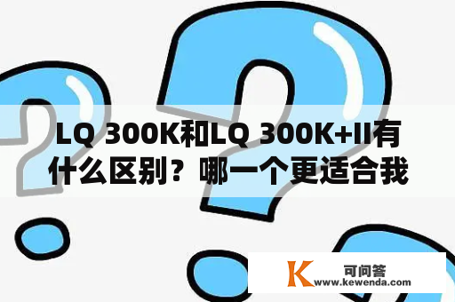 LQ 300K和LQ 300K+II有什么区别？哪一个更适合我的打印需求？