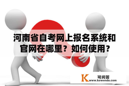 河南省自考网上报名系统和官网在哪里？如何使用？