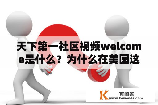 天下第一社区视频welcome是什么？为什么在美国这么受欢迎？