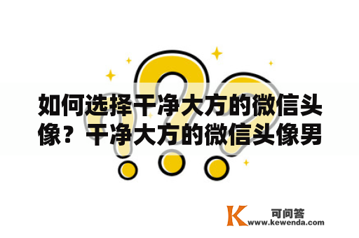 如何选择干净大方的微信头像？干净大方的微信头像男生应该怎么选？