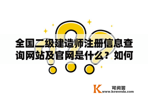 全国二级建造师注册信息查询网站及官网是什么？如何查询二级建造师注册信息？