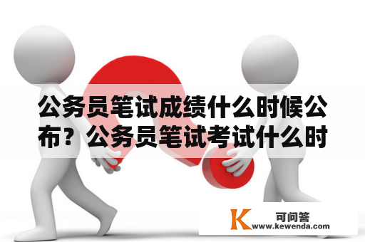 公务员笔试成绩什么时候公布？公务员笔试考试什么时候出成绩？