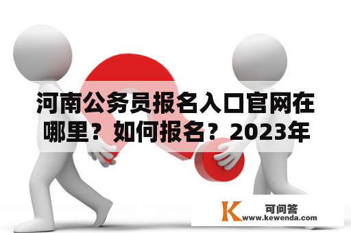 河南公务员报名入口官网在哪里？如何报名？2023年的公务员招录有哪些要求？