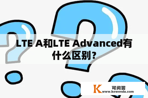 LTE A和LTE Advanced有什么区别？