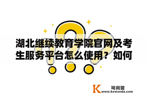 湖北继续教育学院官网及考生服务平台怎么使用？如何注册？有哪些功能？