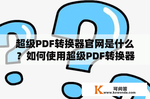 超级PDF转换器官网是什么？如何使用超级PDF转换器进行文件转换？超级PDF转换器有哪些功能？如何下载超级PDF转换器？超级PDF转换器的优缺点是什么？