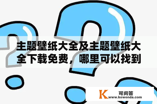 主题壁纸大全及主题壁纸大全下载免费，哪里可以找到？