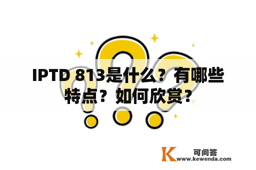 IPTD 813是什么？有哪些特点？如何欣赏？