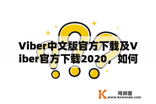 Viber中文版官方下载及Viber官方下载2020，如何下载？有哪些需要注意的问题？