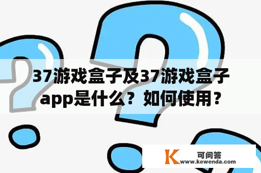 37游戏盒子及37游戏盒子app是什么？如何使用？