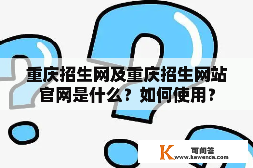 重庆招生网及重庆招生网站官网是什么？如何使用？