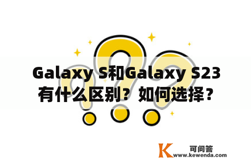 Galaxy S和Galaxy S23有什么区别？如何选择？